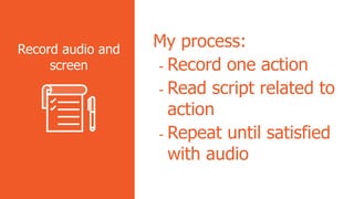 My process:
- Record one action
- Read script related to
action
- Repeat until satisfied
with audio
Record audio and
screen