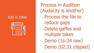 Process in Audition
(Audacity is another)
- Process the file to
reduce gaps
- Delete gaffes and
multiple takes
- Demo (16:34 raw)
- Demo (02:31 clipped)
Edit in DAW