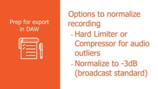 Options to normalize
recording
- Hard Limiter or
Compressor for audio
outliers
- Normalize to -3dB
(broadcast standard)
Prep for export
in DAW