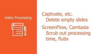 Captivate, etc.
Delete empty slides
ScreenFlow, Camtasia
Scrub out processing
time, flubs
Video Processing