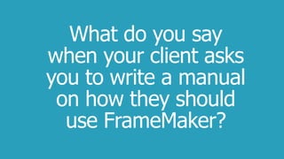 What do you say
when your client asks
you to write a manual
on how they should
use FrameMaker?