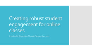 Creating robust student
engagement for online
classes
A LinkedIn DiscussionThread; September 2017
 