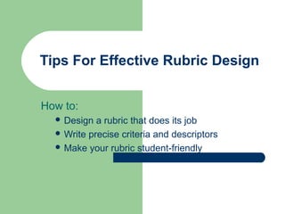 Tips For Effective Rubric Design


How to:
   Design  a rubric that does its job
   Write precise criteria and descriptors
   Make your rubric student-friendly
 
