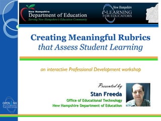Creating Meaningful Rubrics
that Assess Student Learning
an interactive Professional Development workshop
Presented by
Stan Freeda
Office of Educational Technology
New Hampshire Department of Education
 