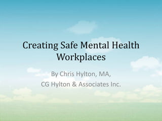 Creating Safe Mental Health
        Workplaces
       By Chris Hylton, MA,
    CG Hylton & Associates Inc.
 