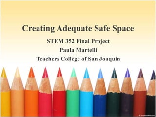Creating Adequate Safe Space 
STEM 352 Final Project 
Paula Martelli 
Teachers College of San Joaquin 
 