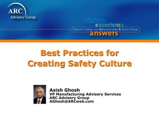 Best Practices for
Creating Safety Culture
Asish Ghosh
VP Manufacturing Advisory Services
ARC Advisory Group
AGhosh@ARCweb.com
 