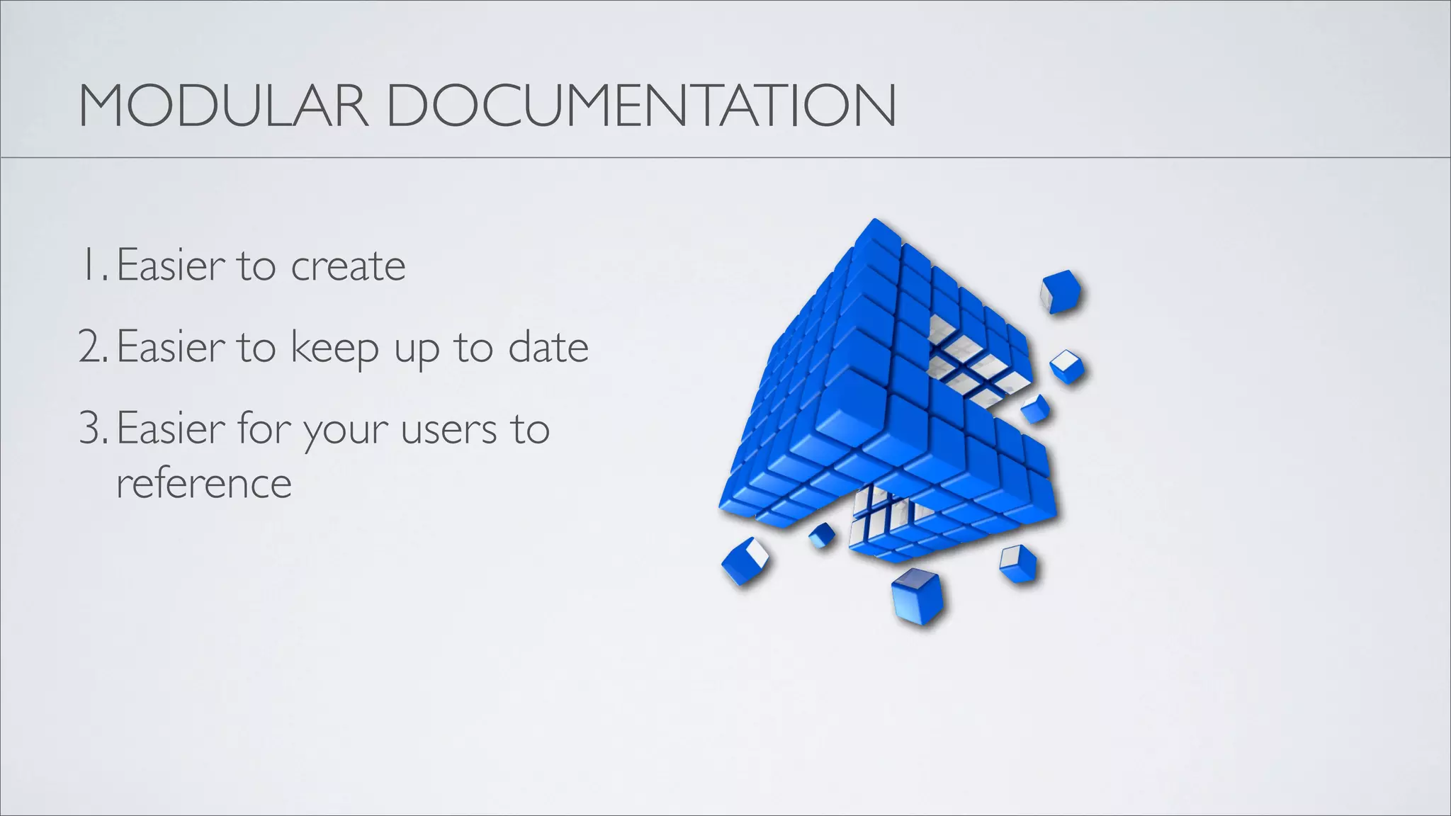 MODULAR DOCUMENTATION

1. Easier to create
2. Easier to keep up to date
3. Easier for your users to
   reference
 