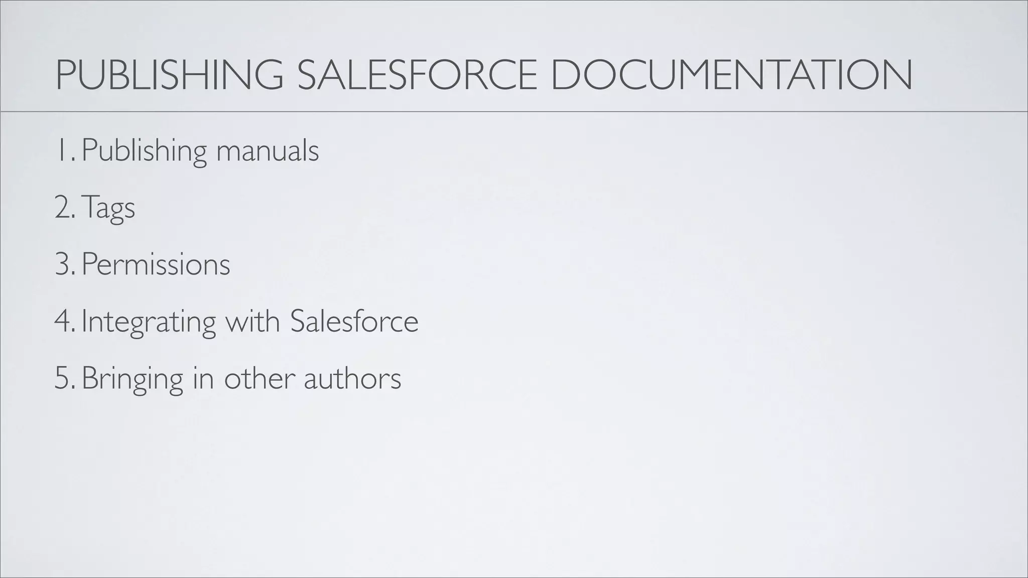 PUBLISHING SALESFORCE DOCUMENTATION
1. Publishing manuals
2. Tags
3. Permissions
4. Integrating with Salesforce
5. Bringing in other authors
 