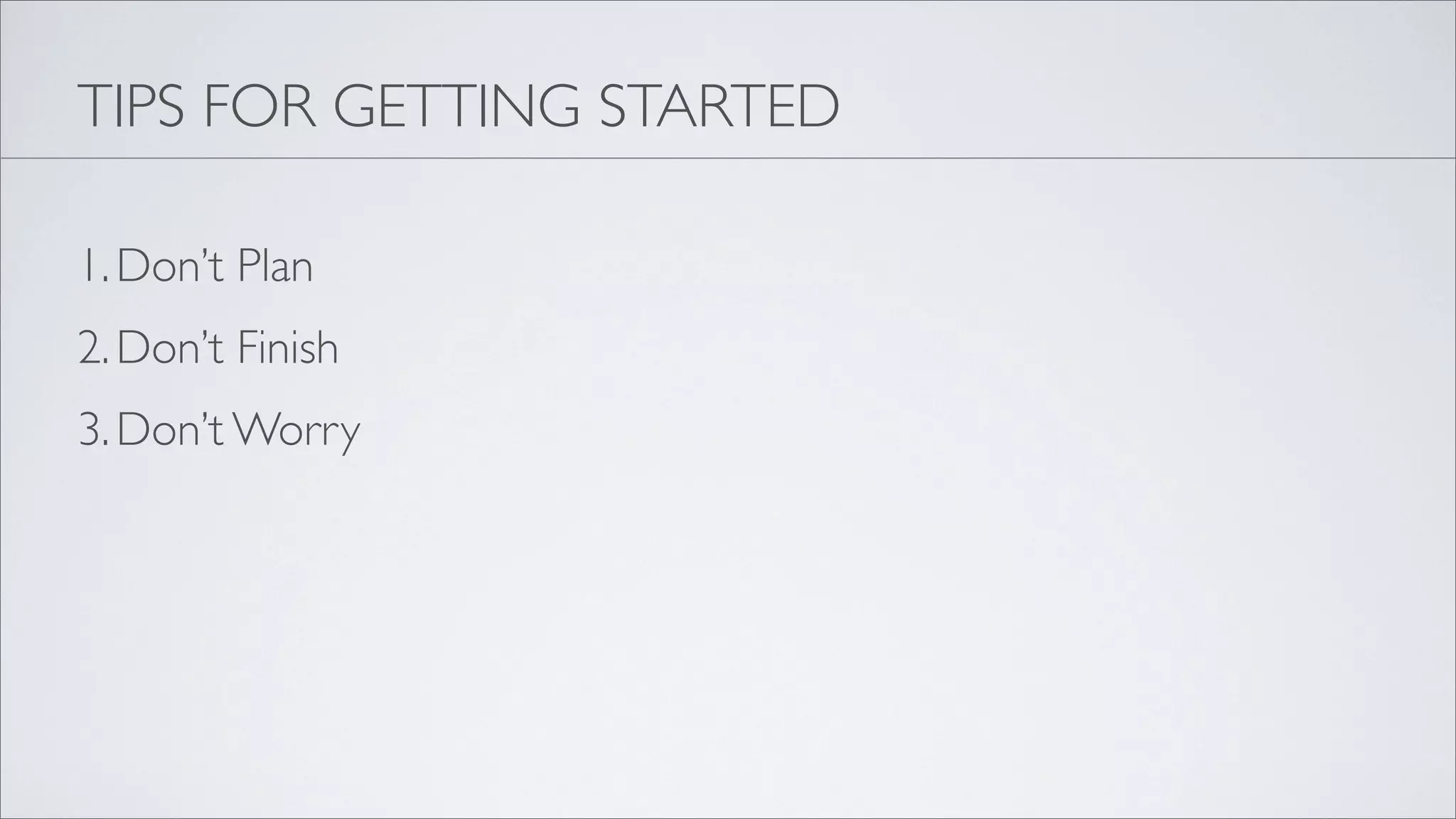 TIPS FOR GETTING STARTED

1. Don’t Plan
2. Don’t Finish
3. Don’t Worry
 