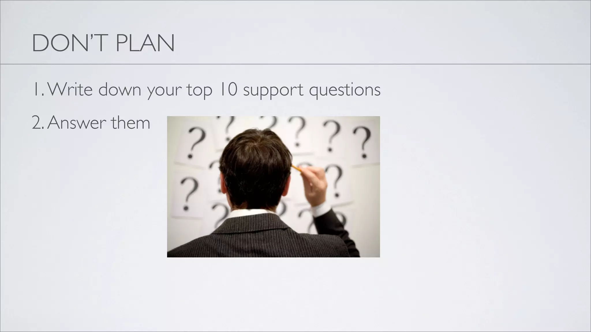 DON’T PLAN
1. Write down your top 10 support questions
2. Answer them
 