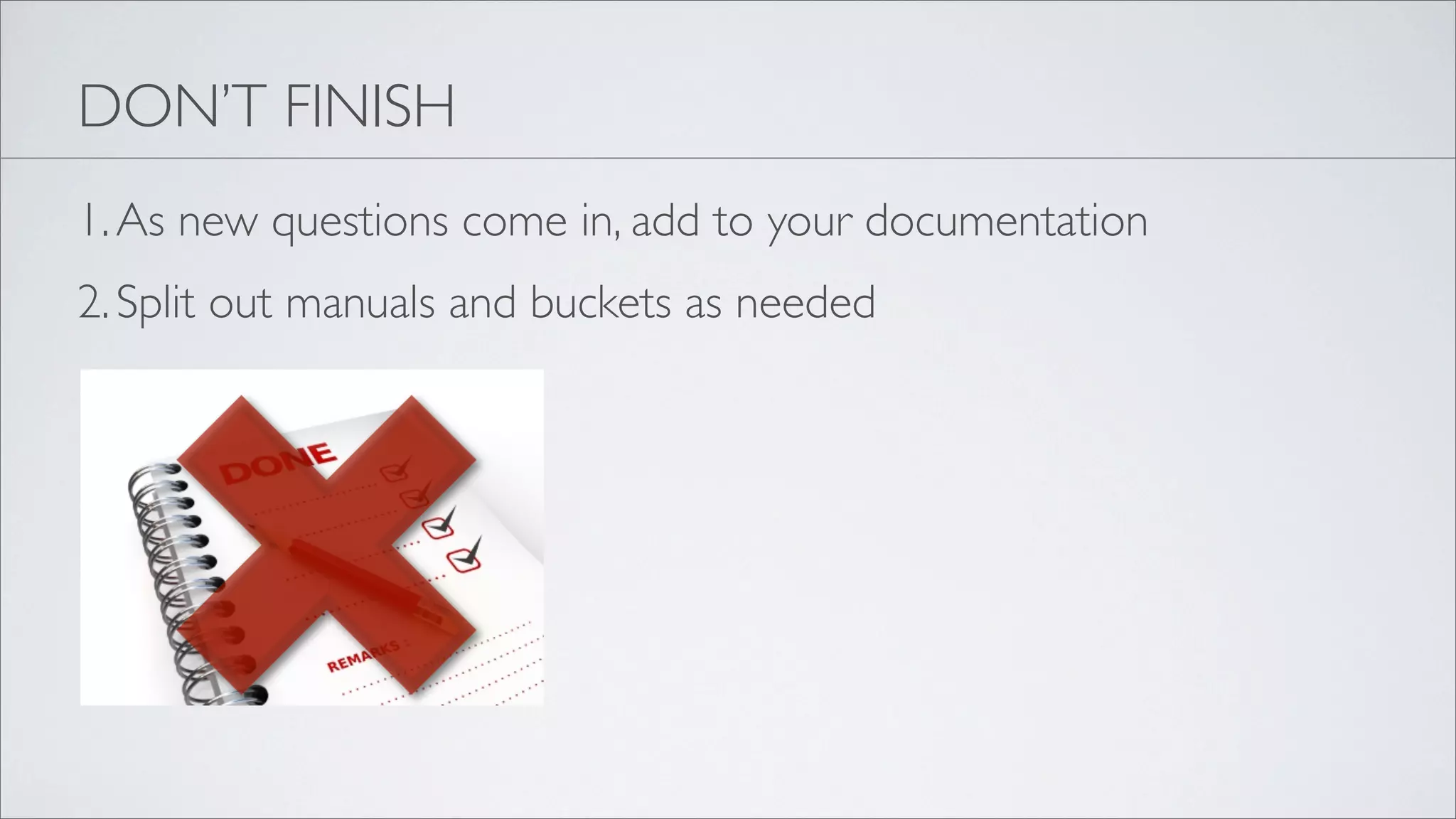 DON’T FINISH
1. As new questions come in, add to your documentation
2. Split out manuals and buckets as needed
 