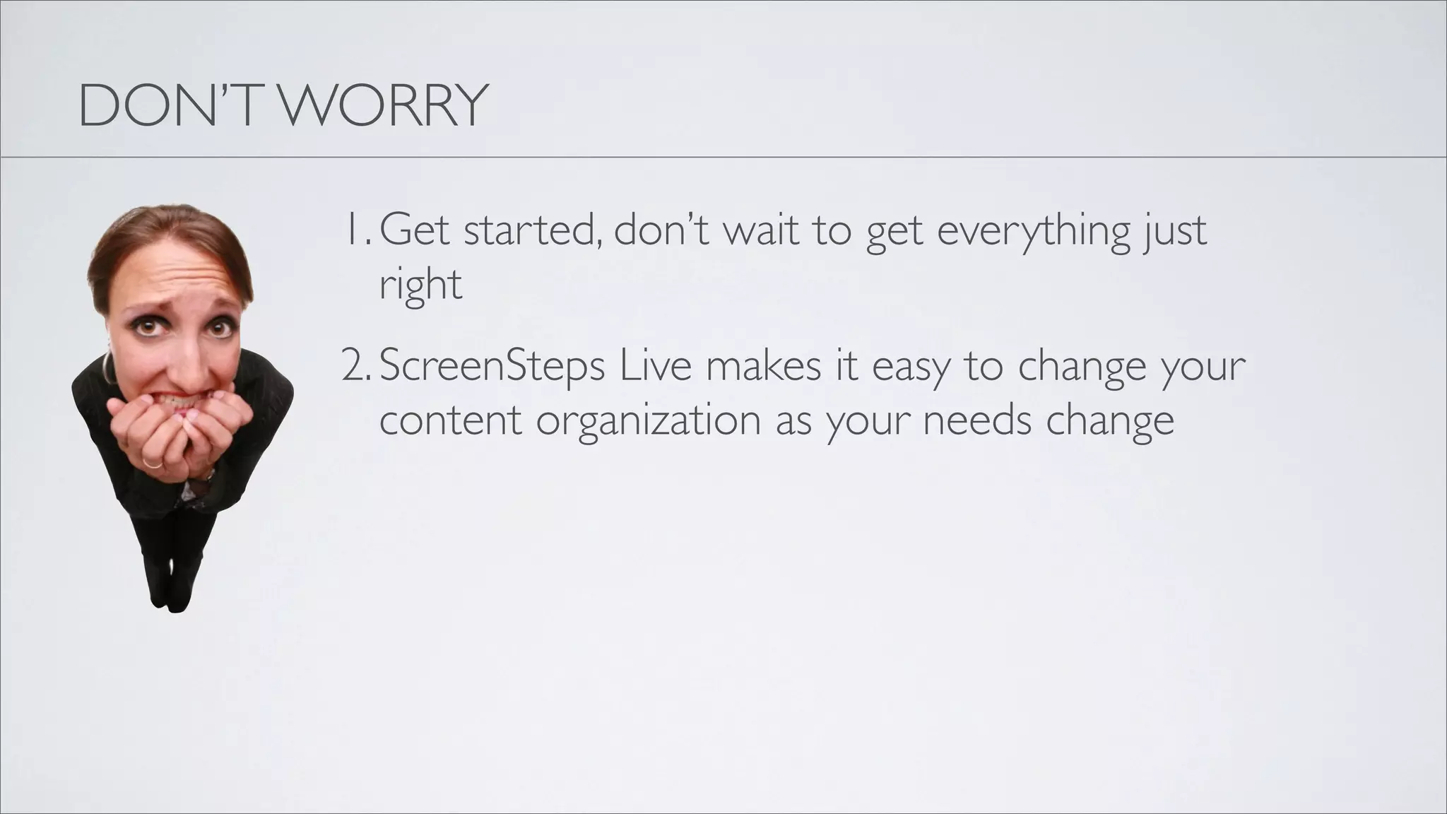 DON’T WORRY
       1. Get started, don’t wait to get everything just
          right
       2. ScreenSteps Live makes it easy to change your
          content organization as your needs change
 