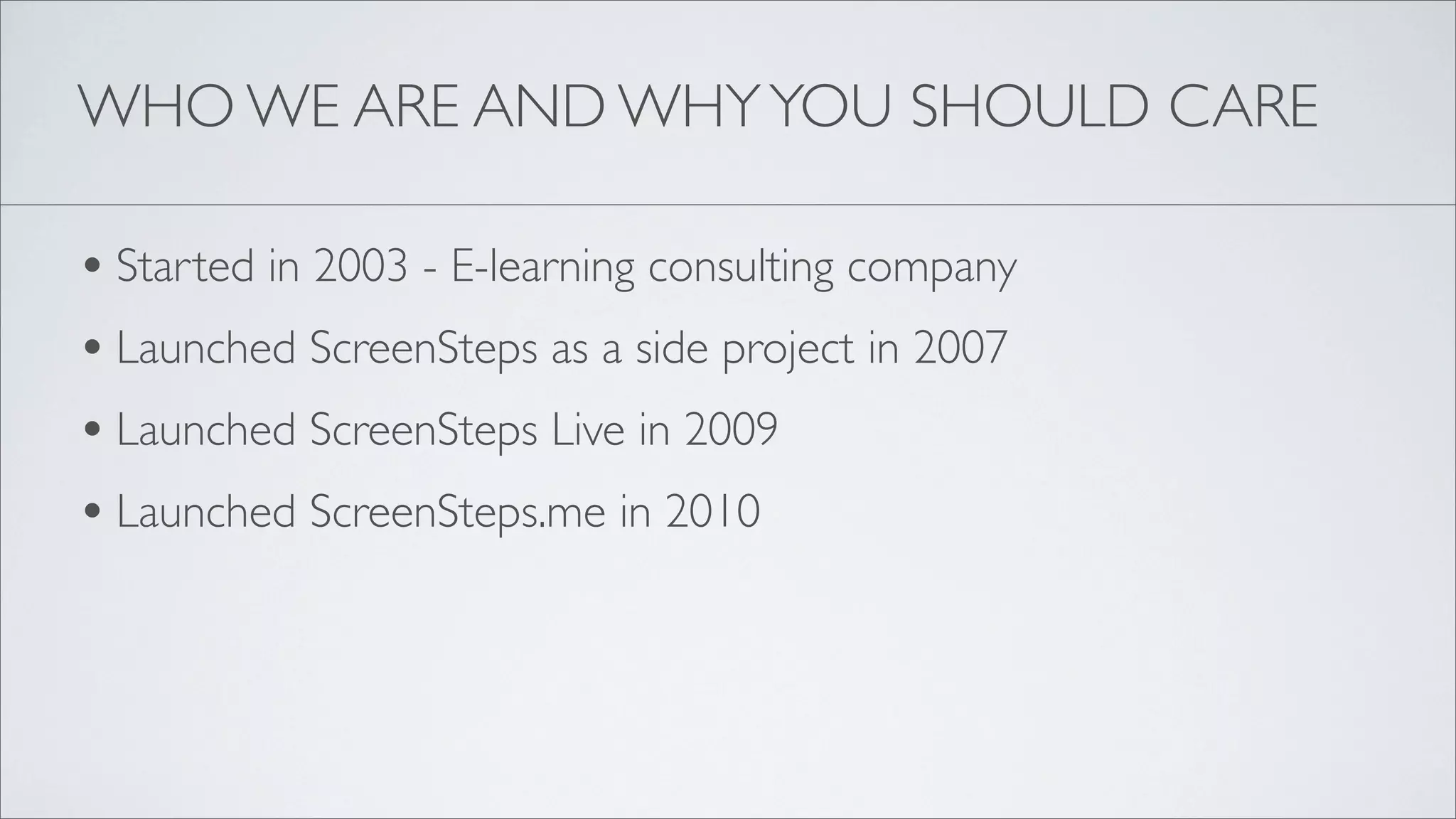 WHO WE ARE AND WHY YOU SHOULD CARE

• Started in 2003 - E-learning consulting company
• Launched ScreenSteps as a side project in 2007
• Launched ScreenSteps Live in 2009
• Launched ScreenSteps.me in 2010
 