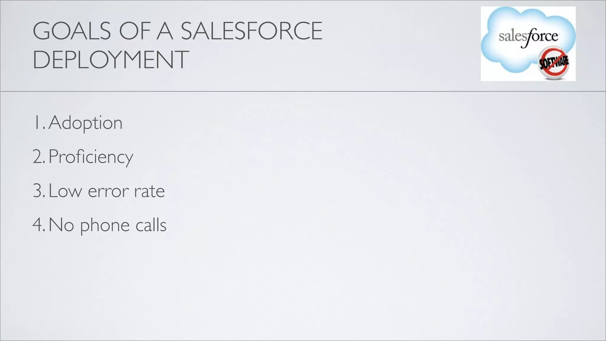 GOALS OF A SALESFORCE
DEPLOYMENT

1. Adoption
2. Proﬁciency
3. Low error rate
4. No phone calls
 