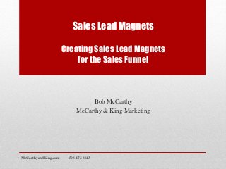 Sales Lead Magnets
Creating Sales Lead Magnets
for the Sales Funnel
Bob McCarthy
McCarthy & King Marketing
McCarthyandKing.com 508-473-8643
 