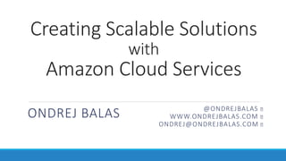 Creating Scalable Solutions
with
Amazon Cloud Services
ONDREJ BALAS @ONDREJBALAS
WWW.ONDREJBALAS.COM
ONDREJ@ONDREJBALAS.COM
 
