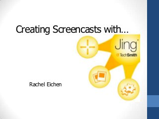 Creating Screencasts with…
Rachel Eichen
 