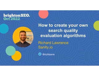 How to create your own
search quality
evaluation algorithms
Richard Lawrence
Sanity.io
@richlawre
 