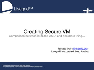 Creating Secure VM
Comparison between Intel and AMD, and one more thing…



                                   Tsukasa Ooi <li@livegrid.org>
                             Livegrid Incorporated, Lead Analyst
 