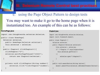 You may want to make it go to the home page when it is
instantiated too. An example of this can be as follows:
III. Selenium Remote Control best practises
 