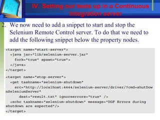 2. We now need to add a snippet to start and stop the
Selenium Remote Control server. To do that we need to
add the following snippet below the property nodes.
IV. Setting our tests up in a Continuous
Integration server
 