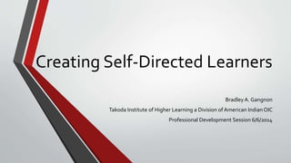 Creating Self-Directed Learners
BradleyA. Gangnon
Takoda Institute of Higher Learning a Division ofAmerican IndianOIC
Professional Development Session 6/6/2014
 