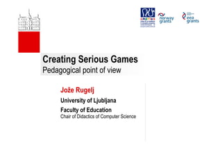 Creating Serious Games
Pedagogical point of view
Jože Rugelj
University of Ljubljana
Faculty of Education
Chair of Didactics of Computer Science
 