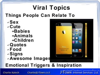 Viral Topics
Things People Can Relate To
 ✔ Sex

 ✔ Cute

    ➔Babies

    ➔Animals

    ➔Children

 ✔ Quotes

 ✔ Food

 ✔ Signs

 ✔ Awesome Images


Emotional Triggers & Inspiration
 