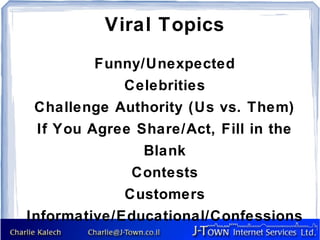 Viral Topics
          Funny/Unexpected
             Celebrities
 Challenge Authority (Us vs. Them)
  If You Agree Share/Act, Fill in the
                Blank
              Contests
             Customers
Informative/Educational/Confessions
 