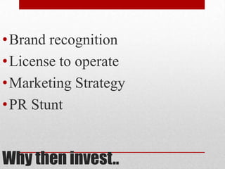 Why then invest..
•Brand recognition
•License to operate
•Marketing Strategy
•PR Stunt
 