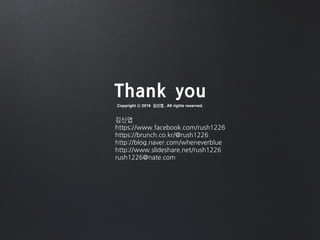 Thank you
Copyright ⓒ 2016 김신엽 . All rights reserved.
김신엽
https://www.facebook.com/rush1226
https://brunch.co.kr/@rush1226
http://blog.naver.com/wheneverblue
http://www.slideshare.net/rush1226
rush1226@nate.com
 