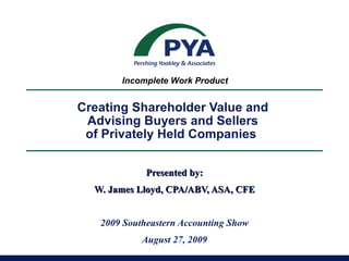 Creating Shareholder Value and  Advising Buyers and Sellers  of Privately Held Companies  Presented by: W. James Lloyd, CPA/ABV, ASA, CFE 2009 Southeastern Accounting Show August 27, 2009 