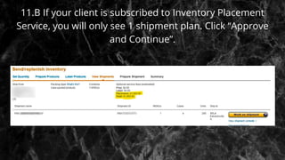11.B If your client is subscribed to Inventory Placement
Service, you will only see 1 shipment plan. Click “Approve
and Continue”.
 