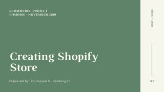 ECOMMERCE PROJECT
Creating Shopify
Store
Prepared by: Roumayne C. Landongan
SDCC•2020
01
FHMOMS - NOVEMBER 2019
 