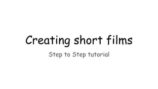 Creating short films
Step to Step tutorial
 