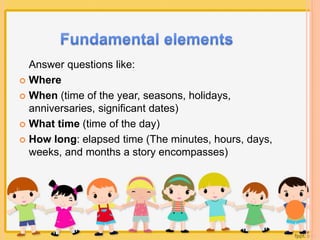 Answer questions like: 
 Where 
 When (time of the year, seasons, holidays, 
anniversaries, significant dates) 
 What time (time of the day) 
 How long: elapsed time (The minutes, hours, days, 
weeks, and months a story encompasses) 
 