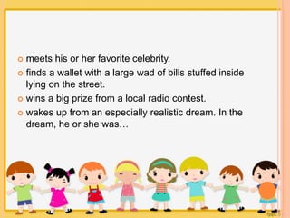  meets his or her favorite celebrity. 
 finds a wallet with a large wad of bills stuffed inside 
lying on the street. 
 wins a big prize from a local radio contest. 
 wakes up from an especially realistic dream. In the 
dream, he or she was… 
 