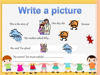 This is the story of One day, she because 
Her mother asked Why… 
She said “I’m afraid under 
“No worries” her mum replied…………………………………. 
…………………………………………………………….…………….. 
 