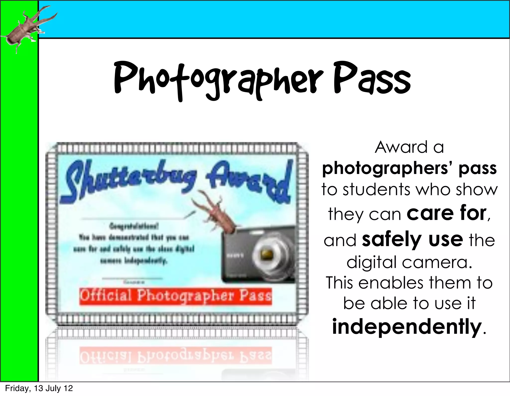 Photographer Pass
                                       Award a
                                photographers’ pass
                                to students who show
                                 they can care for,
                                 and safely use the
                                    digital camera.
                                 This enables them to
                                   be able to use it
                                  independently.

Friday, 13 July 12
 
