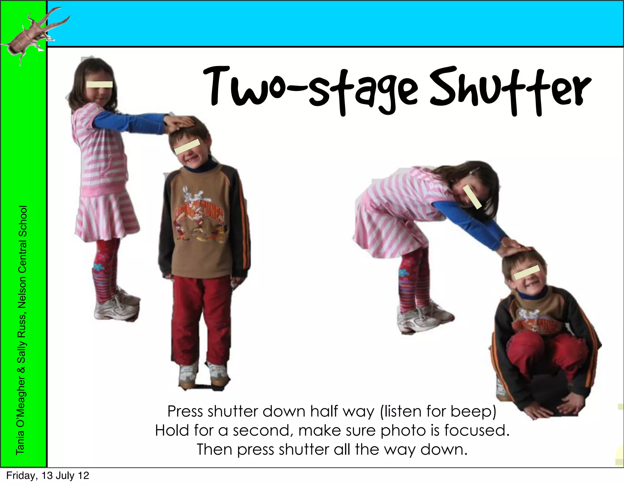 Two-stage Shutter
 Tania O’Meagher & Sally Russ, Nelson Central School




                                                        Press shutter down half way (listen for beep)
                                                       Hold for a second, make sure photo is focused.
                                                             Then press shutter all the way down.
Friday, 13 July 12
 