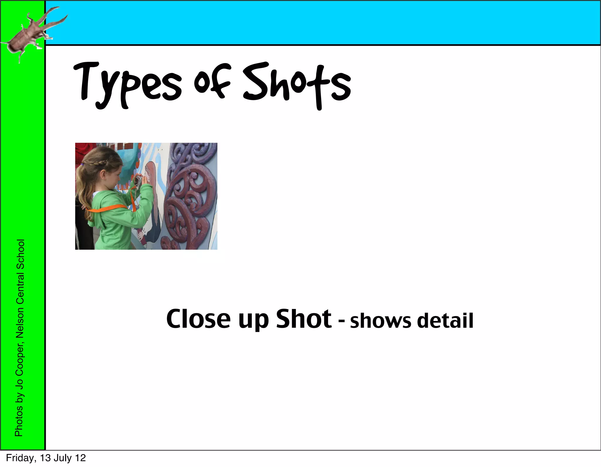 Types of Shots
 Photos by Jo Cooper, Nelson Central School




                                                  Close up Shot - shows detail




Friday, 13 July 12
 