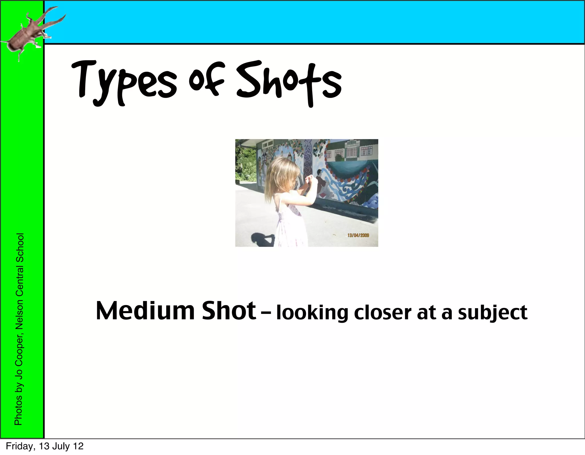Types of Shots
 Photos by Jo Cooper, Nelson Central School




                                               Medium Shot – looking closer at a subject




Friday, 13 July 12
 