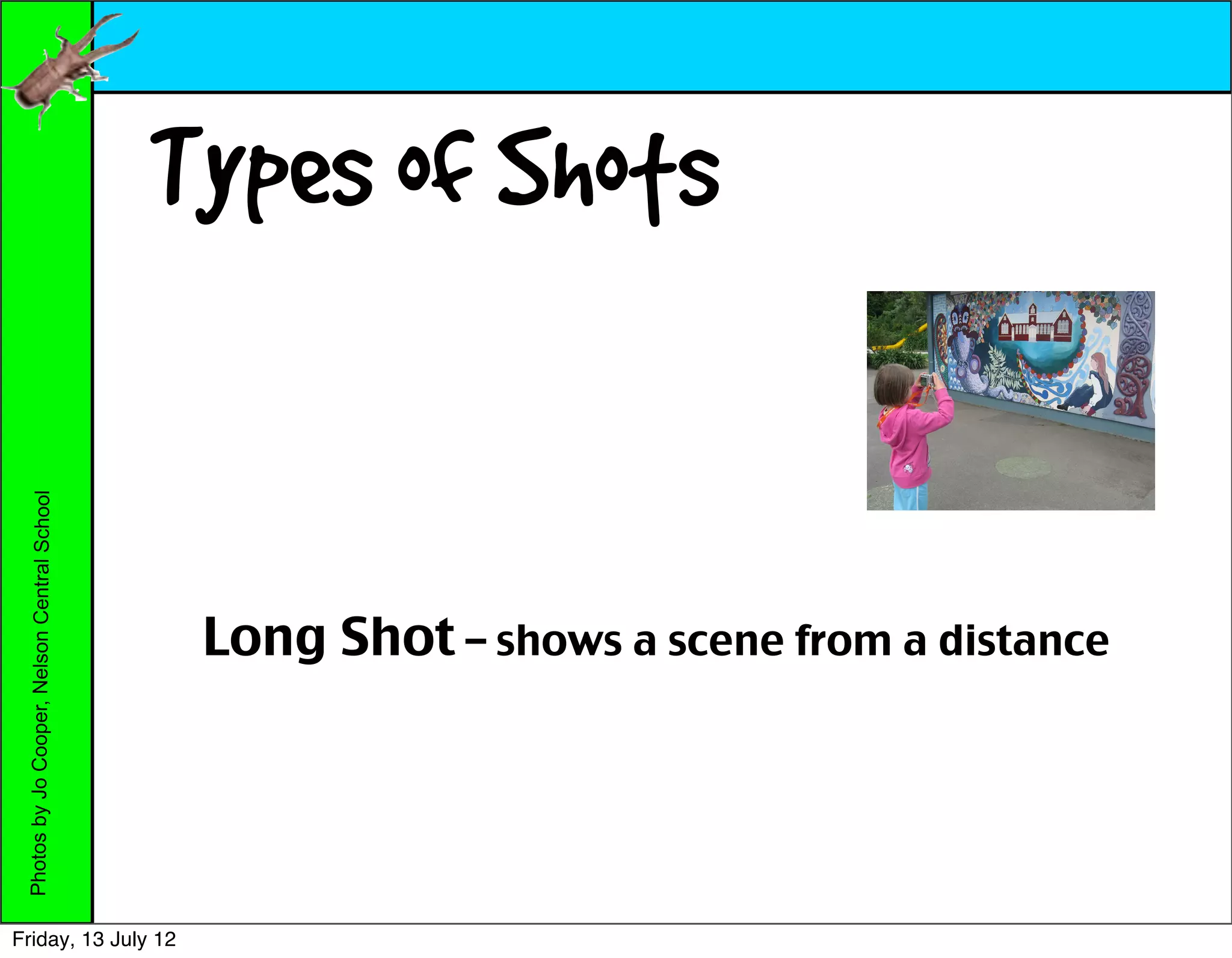 Types of Shots
 Photos by Jo Cooper, Nelson Central School




                                               Long Shot – shows a scene from a distance




Friday, 13 July 12
 