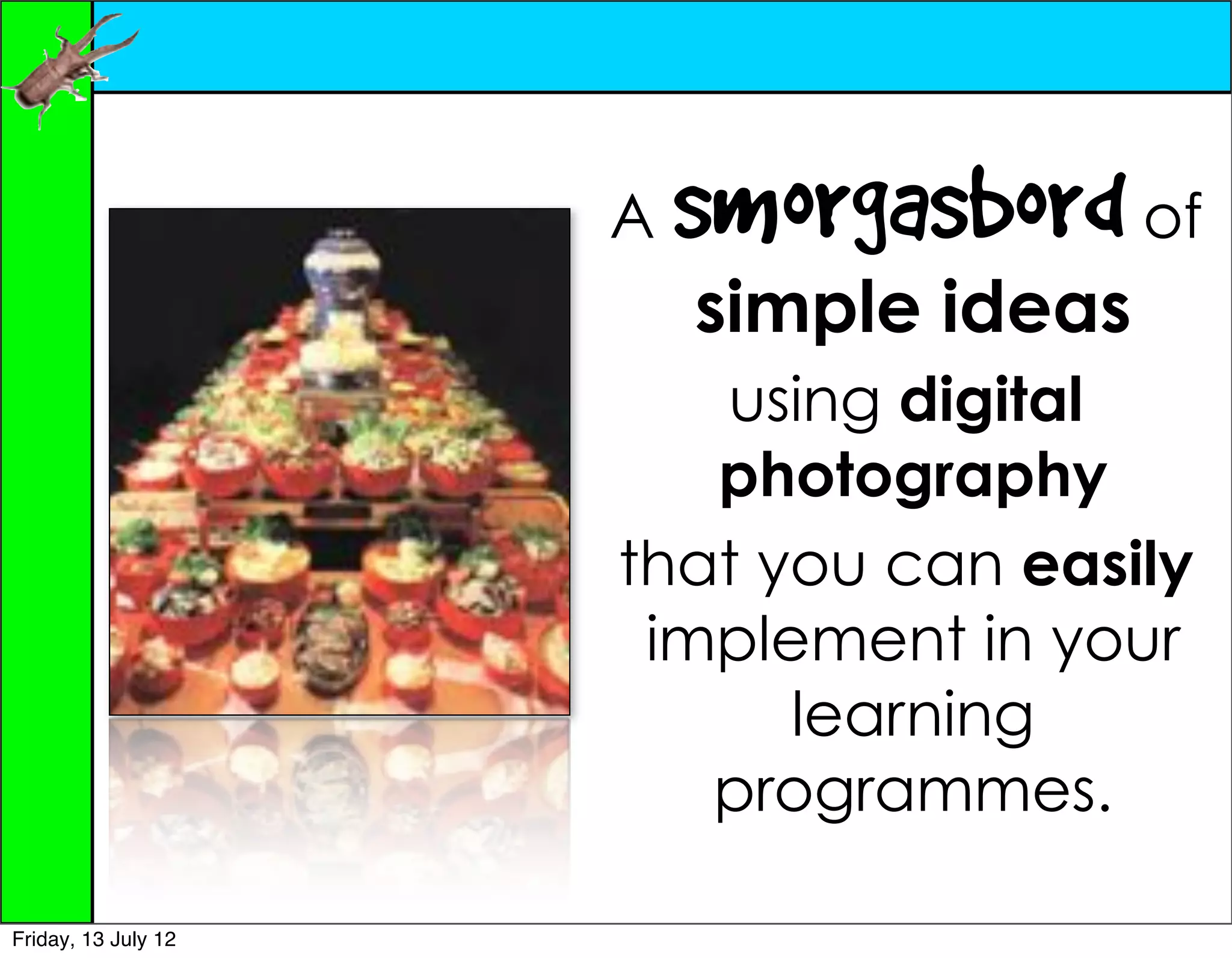 A   smorgasbord of
                         simple ideas
                        using digital
                        photography
                     that you can easily
                      implement in your
                           learning
                        programmes.

Friday, 13 July 12
 