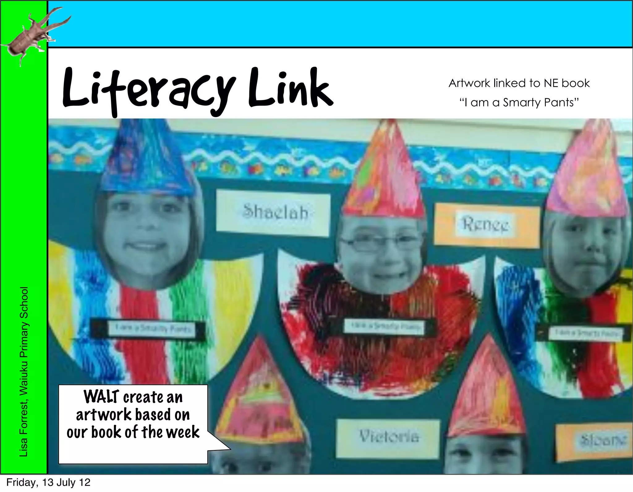 Literacy Link          Artwork linked to NE book
                                                                “I am a Smarty Pants”
  Lisa Forrest, Waiuku Primary School




                                          WALT create an
                                         art work based on
                                        our book of the week


Friday, 13 July 12
 