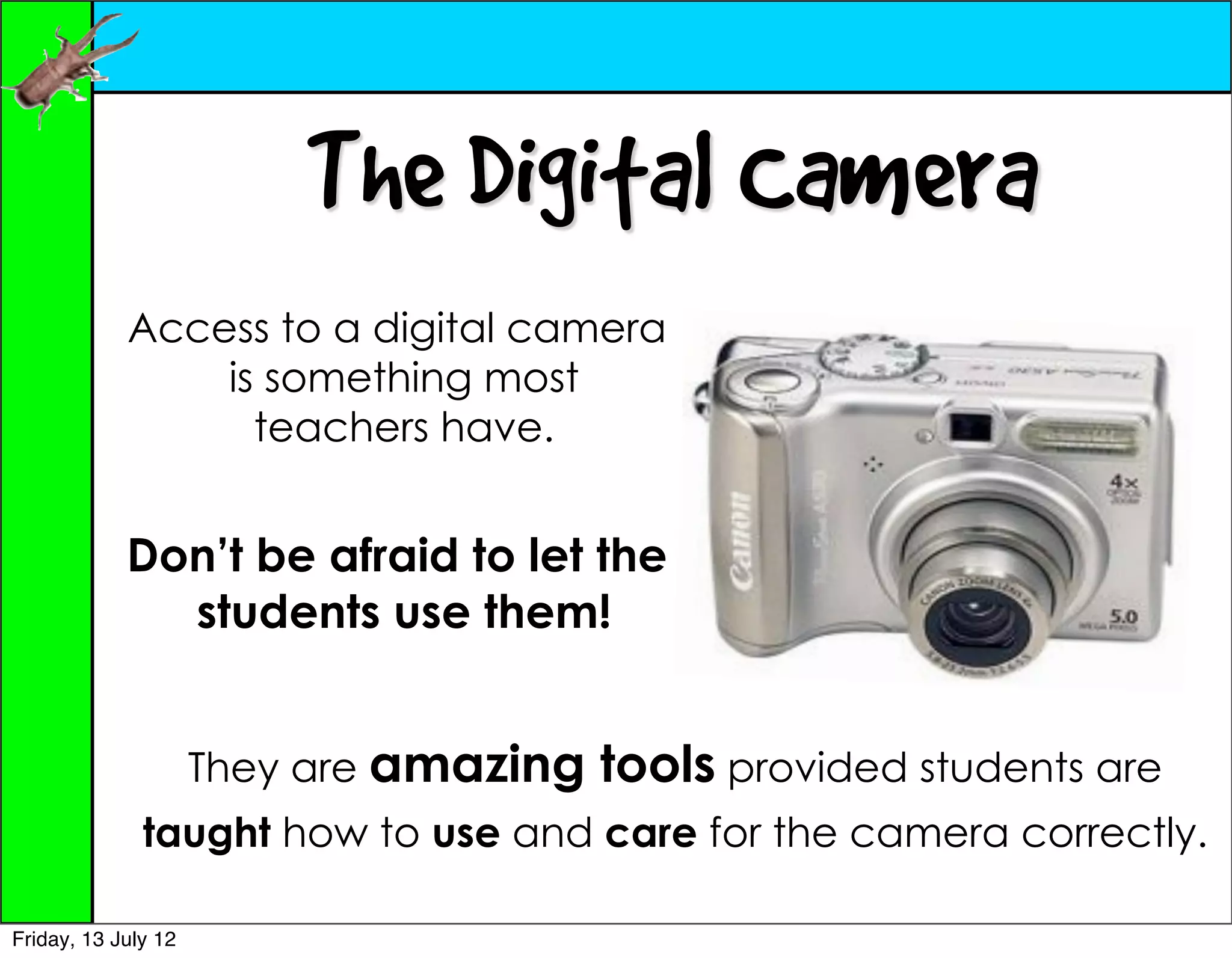 The Digital Camera
            Access to a digital camera
                is something most
                  teachers have.


            Don’t be afraid to let the
              students use them!


                     They are amazing   tools provided students are
              taught how to use and care for the camera correctly.

Friday, 13 July 12
 