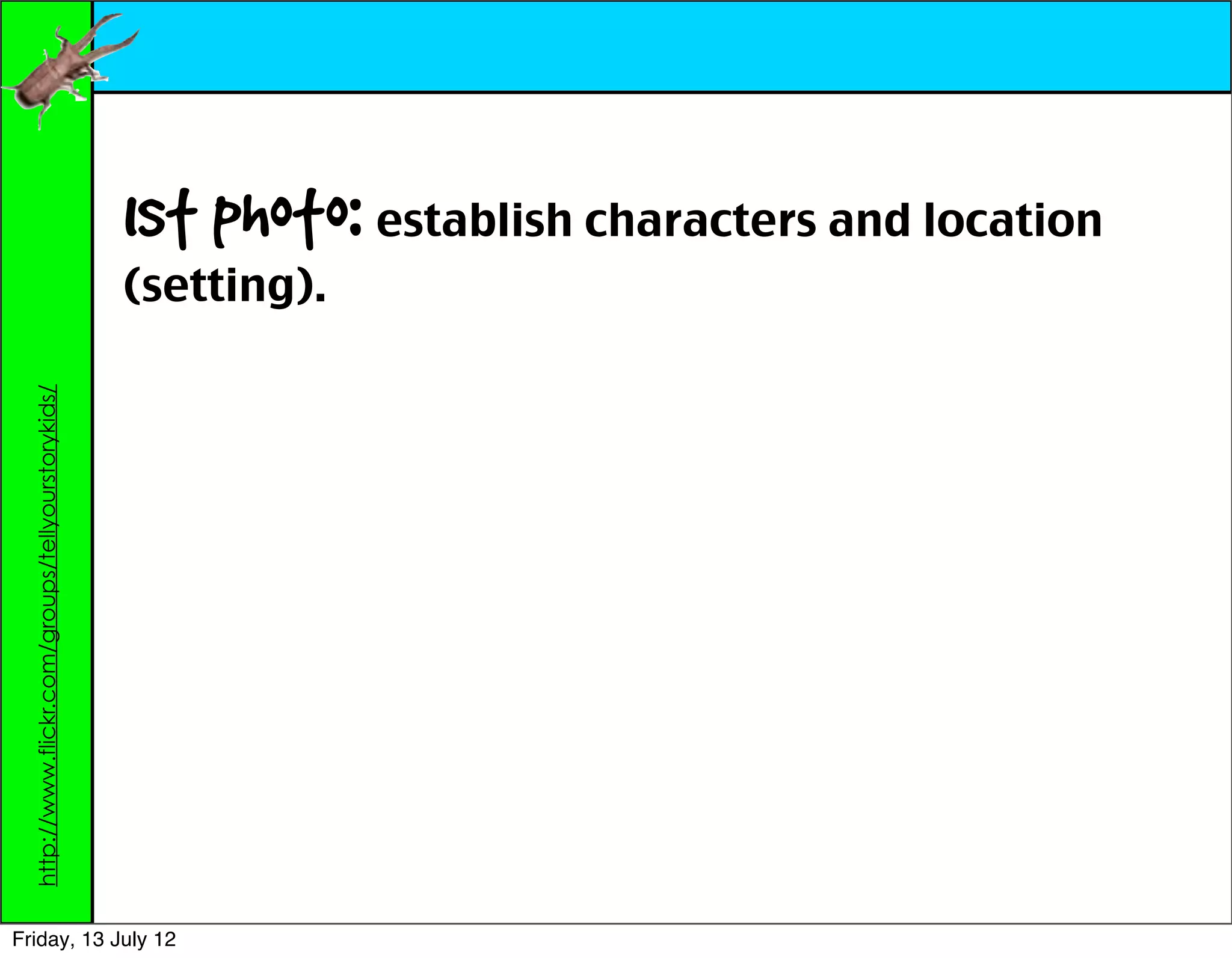 1st photo: establish characters and location
                                                    (setting).
  http://www.flickr.com/groups/tellyourstorykids/




Friday, 13 July 12
 