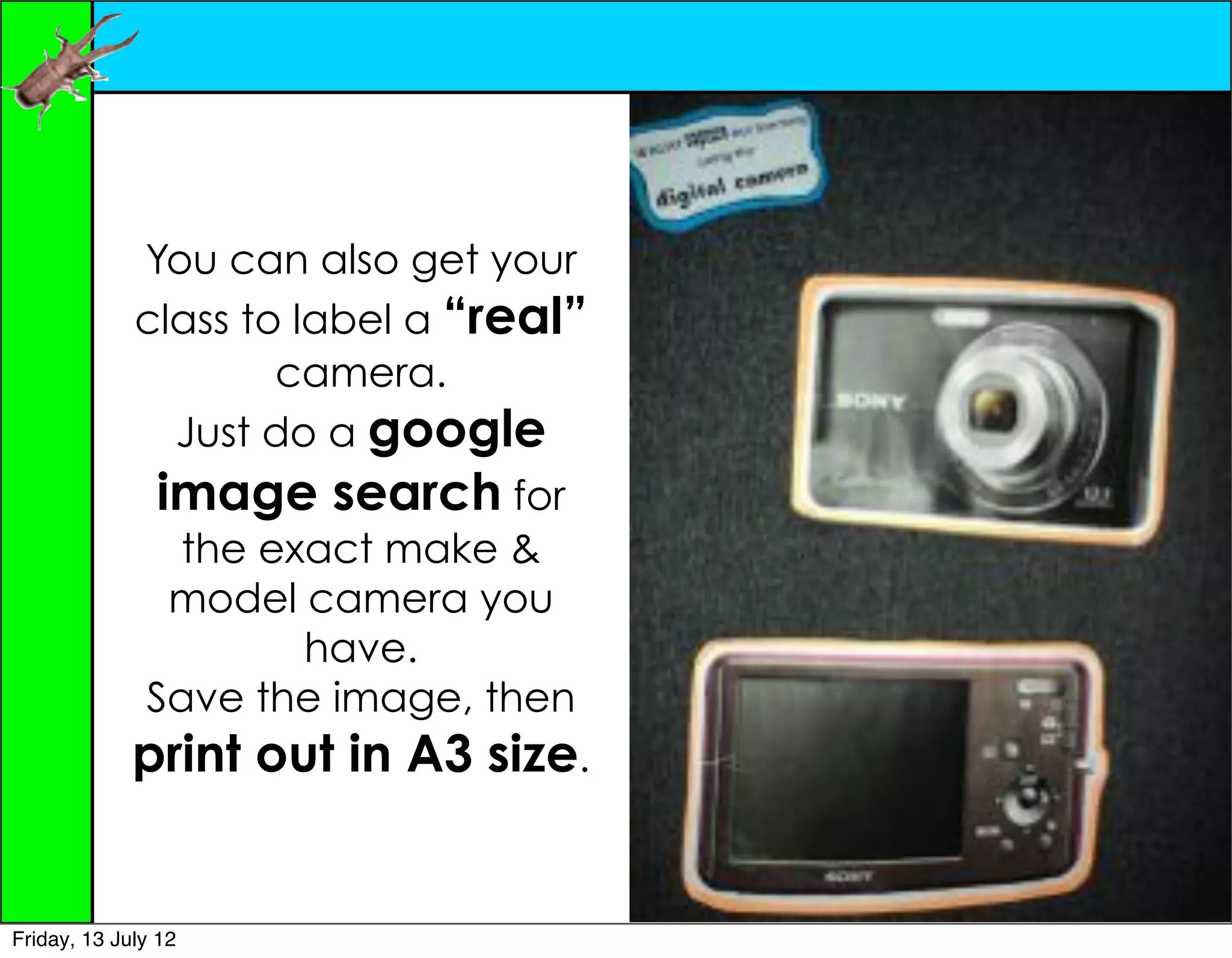 You can also get your
             class to label a “real”
                     camera.
               Just do a google
               image search for
                the exact make &
               model camera you
                      have.
              Save the image, then
             print out in A3 size.


Friday, 13 July 12
 
