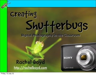 Creating
                            Shutterbugs
                         Digital Photography in the Classroom




                      Rachel Boyd
                     http://rachelboyd.com
Friday, 13 July 12
 